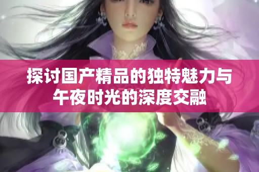 探讨国产精品的独特魅力与午夜时光的深度交融