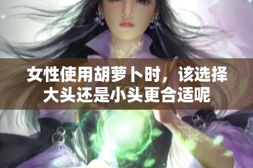 女性使用胡萝卜时，该选择大头还是小头更合适呢