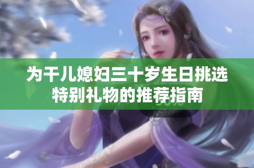 为干儿媳妇三十岁生日挑选特别礼物的推荐指南