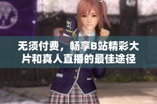 无须付费，畅享B站精彩大片和真人直播的最佳途径