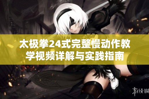 太极拳24式完整慢动作教学视频详解与实践指南