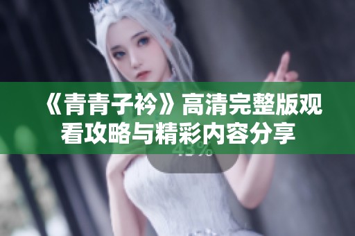《青青子衿》高清完整版观看攻略与精彩内容分享