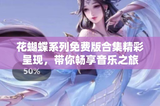 花蝴蝶系列免费版合集精彩呈现，带你畅享音乐之旅