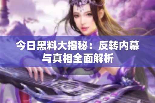 今日黑料大揭秘：反转内幕与真相全面解析