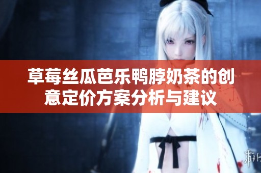 草莓丝瓜芭乐鸭脖奶茶的创意定价方案分析与建议