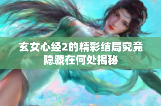 玄女心经2的精彩结局究竟隐藏在何处揭秘