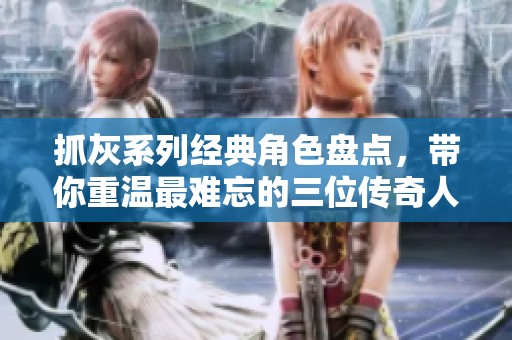 抓灰系列经典角色盘点，带你重温最难忘的三位传奇人物