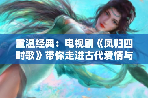 重温经典：电视剧《凤归四时歌》带你走进古代爱情与传奇故事