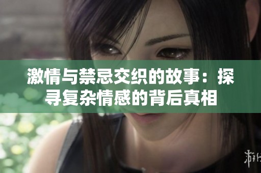 激情与禁忌交织的故事：探寻复杂情感的背后真相