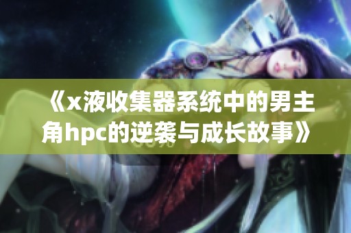 《x液收集器系统中的男主角hpc的逆袭与成长故事》