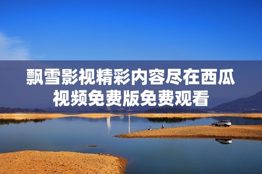 飘雪影视精彩内容尽在西瓜视频免费版免费观看