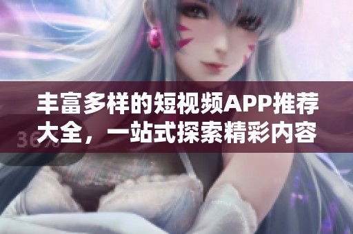 丰富多样的短视频APP推荐大全，一站式探索精彩内容
