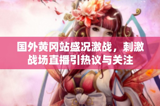 国外黄冈站盛况激战，刺激战场直播引热议与关注