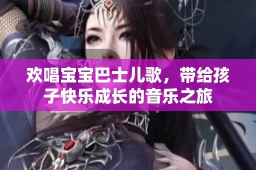 欢唱宝宝巴士儿歌，带给孩子快乐成长的音乐之旅