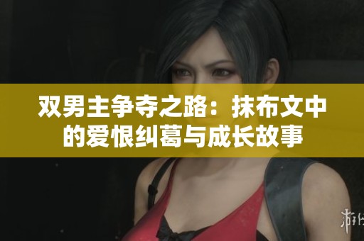 双男主争夺之路：抹布文中的爱恨纠葛与成长故事