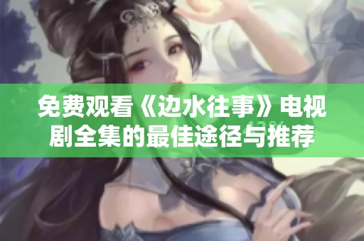 免费观看《边水往事》电视剧全集的最佳途径与推荐