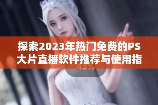 探索2023年热门免费的PS大片直播软件推荐与使用指南