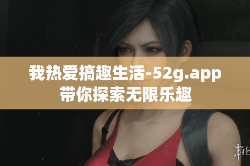 我热爱搞趣生活-52g.app带你探索无限乐趣