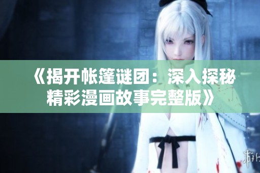 《揭开帐篷谜团：深入探秘精彩漫画故事完整版》