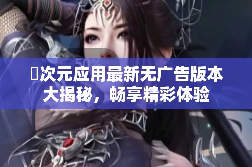 囧次元应用最新无广告版本大揭秘，畅享精彩体验