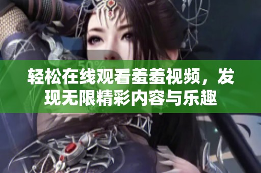 轻松在线观看羞羞视频，发现无限精彩内容与乐趣