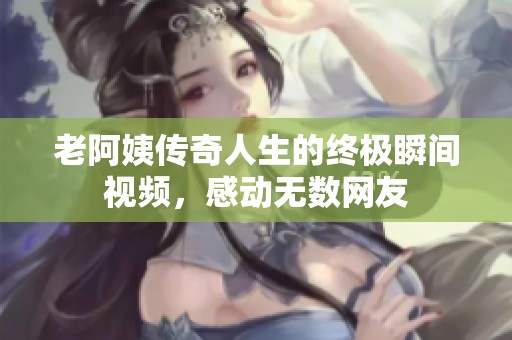 老阿姨传奇人生的终极瞬间视频，感动无数网友