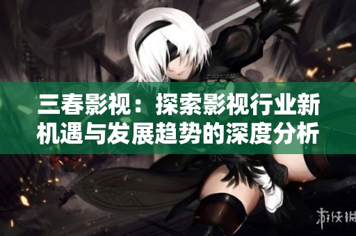 三春影视：探索影视行业新机遇与发展趋势的深度分析