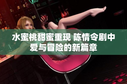 水蜜桃甜蜜重现 陈情令剧中爱与冒险的新篇章