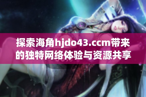 探索海角hjdo43.ccm带来的独特网络体验与资源共享