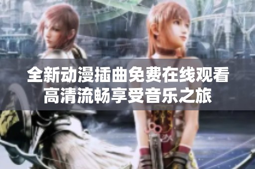 全新动漫插曲免费在线观看高清流畅享受音乐之旅