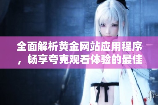 全面解析黄金网站应用程序，畅享夸克观看体验的最佳选择