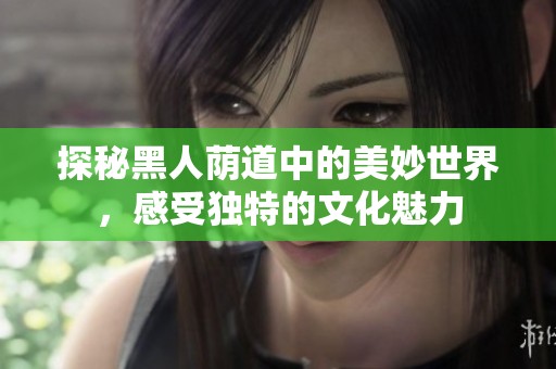 探秘黑人荫道中的美妙世界，感受独特的文化魅力