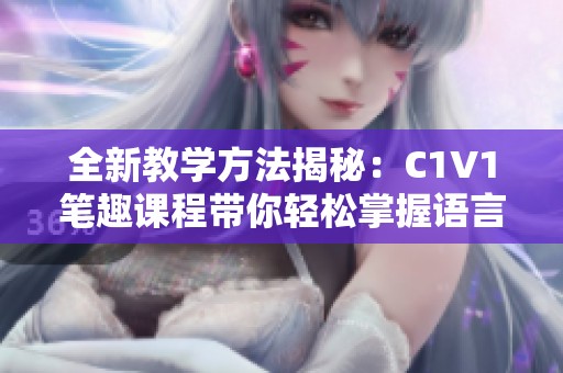全新教学方法揭秘：C1V1笔趣课程带你轻松掌握语言技能