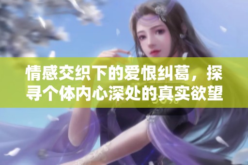 情感交织下的爱恨纠葛，探寻个体内心深处的真实欲望