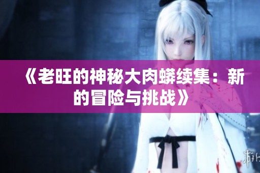 《老旺的神秘大肉蟒续集：新的冒险与挑战》