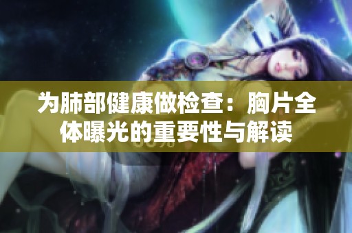 为肺部健康做检查：胸片全体曝光的重要性与解读