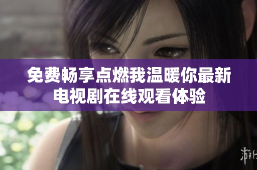 免费畅享点燃我温暖你最新电视剧在线观看体验