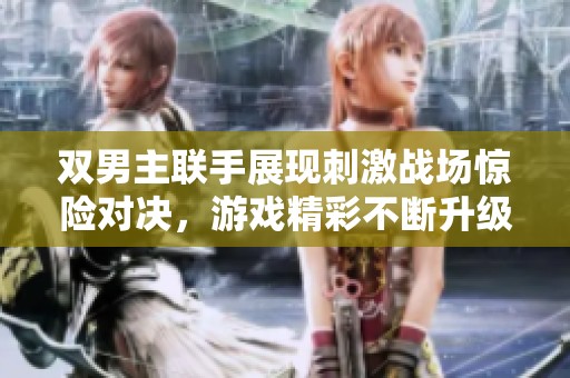 双男主联手展现刺激战场惊险对决，游戏精彩不断升级