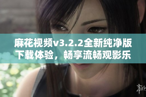 麻花视频v3.2.2全新纯净版下载体验，畅享流畅观影乐趣