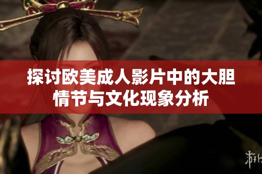 探讨欧美成人影片中的大胆情节与文化现象分析