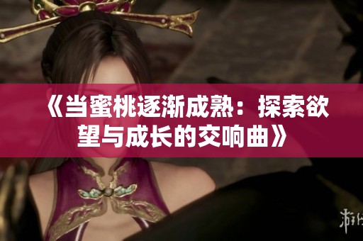 《当蜜桃逐渐成熟：探索欲望与成长的交响曲》