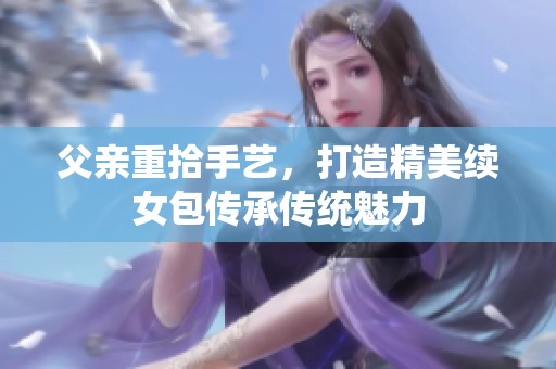 父亲重拾手艺，打造精美续女包传承传统魅力