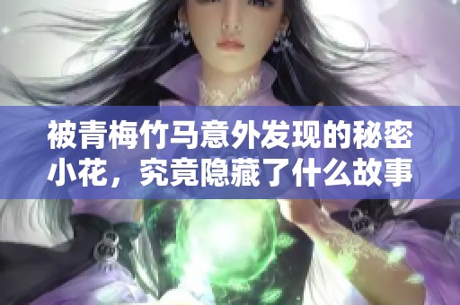 被青梅竹马意外发现的秘密小花，究竟隐藏了什么故事