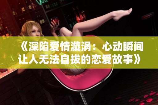 《深陷爱情漩涡：心动瞬间让人无法自拔的恋爱故事》