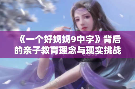 《一个好妈妈9中字》背后的亲子教育理念与现实挑战探讨