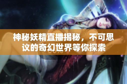 神秘妖精直播揭秘，不可思议的奇幻世界等你探索
