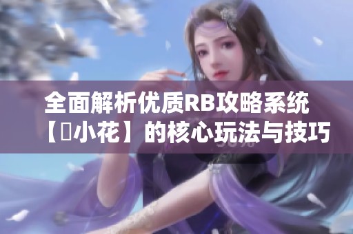 全面解析优质RB攻略系统【寀小花】的核心玩法与技巧