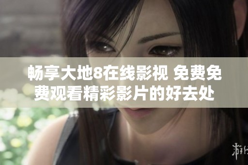 畅享大地8在线影视 免费免费观看精彩影片的好去处