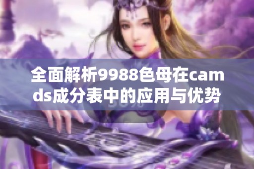 全面解析9988色母在camds成分表中的应用与优势