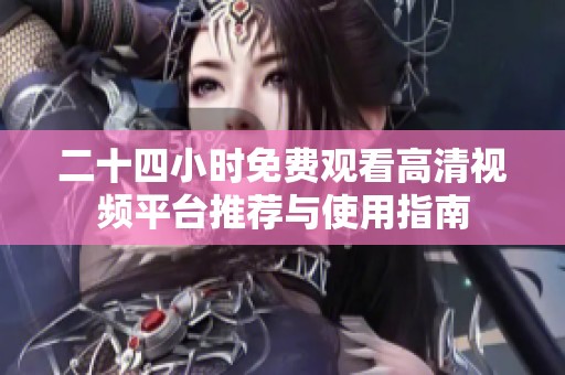 二十四小时免费观看高清视频平台推荐与使用指南